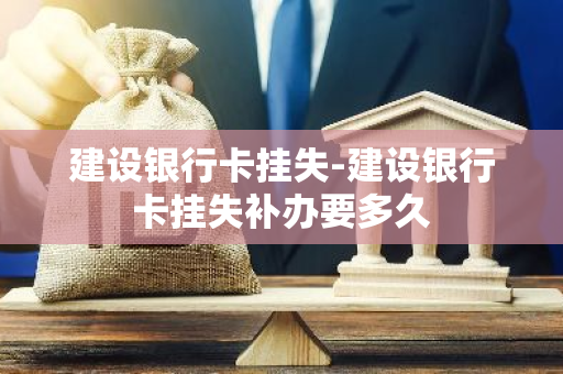建设银行卡挂失-建设银行卡挂失补办要多久