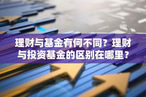 理财与基金有何不同？理财与投资基金的区别在哪里？
