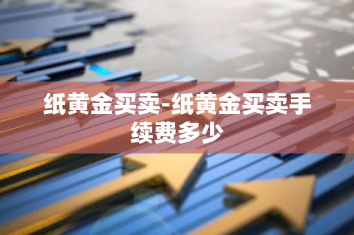 纸黄金买卖-纸黄金买卖手续费多少
