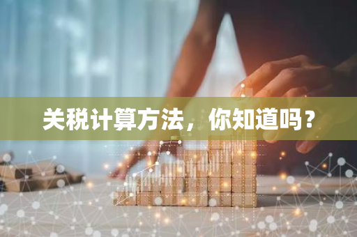 关税计算方法，你知道吗？