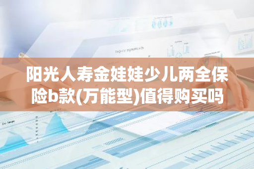 阳光人寿金娃娃少儿两全保险b款(万能型)值得购买吗
