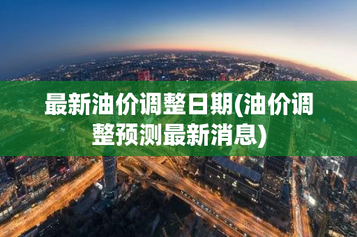 最新油价调整日期(油价调整预测最新消息)