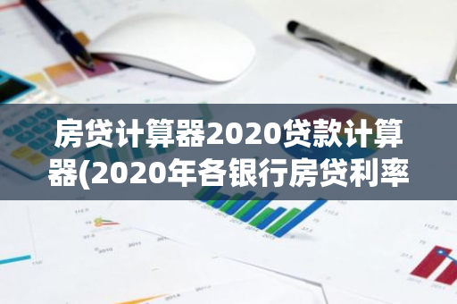 房贷计算器2020贷款计算器(2020年各银行房贷利率都是多少呢如何选择)