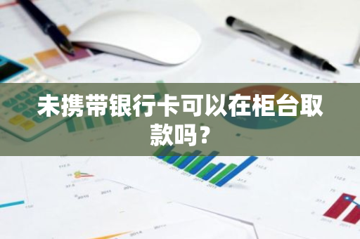 未携带银行卡可以在柜台取款吗？