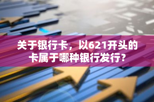 关于银行卡，以621开头的卡属于哪种银行发行？