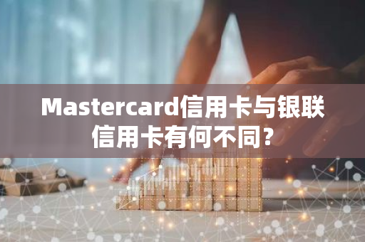 Mastercard信用卡与银联信用卡有何不同？