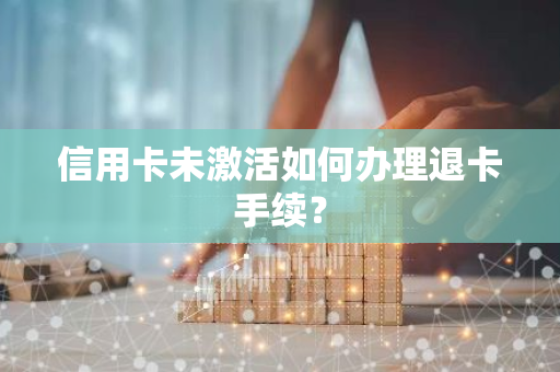 信用卡未激活如何办理退卡手续？