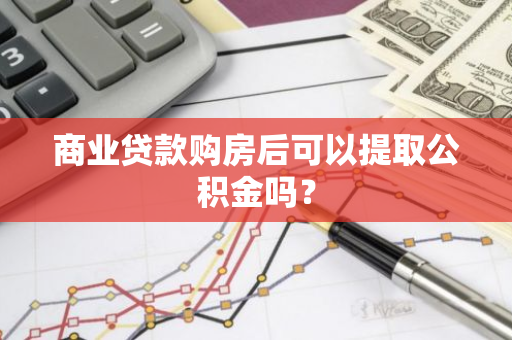商业贷款购房后可以提取公积金吗？
