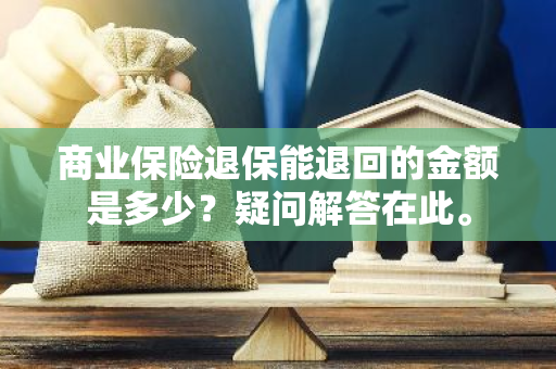 商业保险退保能退回的金额是多少？疑问解答在此。