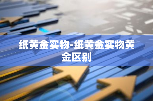纸黄金实物-纸黄金实物黄金区别