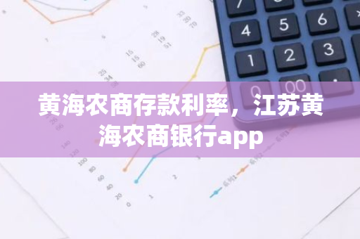 黄海农商存款利率，江苏黄海农商银行app