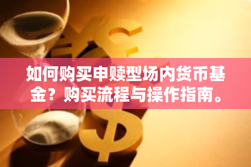 如何购买申赎型场内货币基金？购买流程与操作指南。