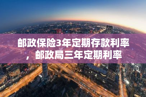 邮政保险3年定期存款利率，邮政局三年定期利率