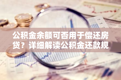 公积金余额可否用于偿还房贷？详细解读公积金还款规则。