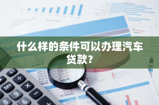 什么样的条件可以办理汽车贷款？