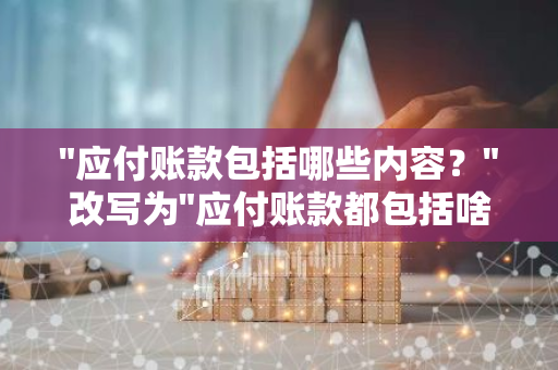 "应付账款包括哪些内容？"改写为"应付账款都包括啥？"