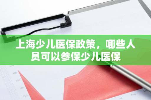 上海少儿医保政策，哪些人员可以参保少儿医保