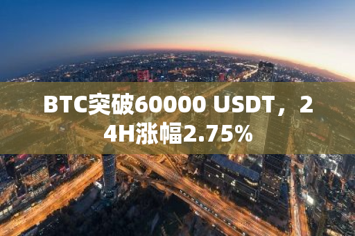 BTC突破60000 USDT，24H涨幅2.75%