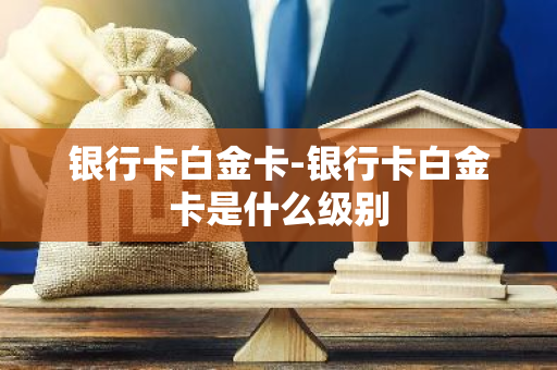 银行卡白金卡-银行卡白金卡是什么级别