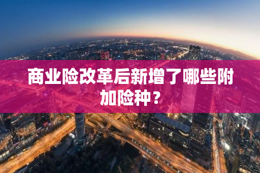 商业险改革后新增了哪些附加险种？