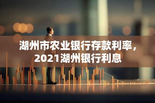 湖州市农业银行存款利率，2021湖州银行利息