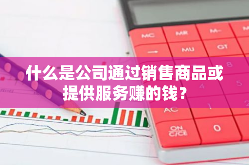什么是公司通过销售商品或提供服务赚的钱？