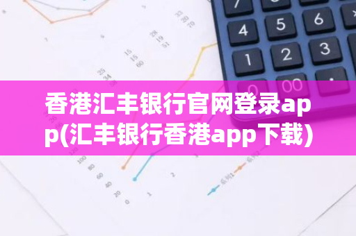 香港汇丰银行官网登录app(汇丰银行香港app下载)