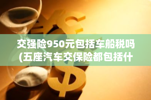 交强险950元包括车船税吗(五座汽车交保险都包括什么)