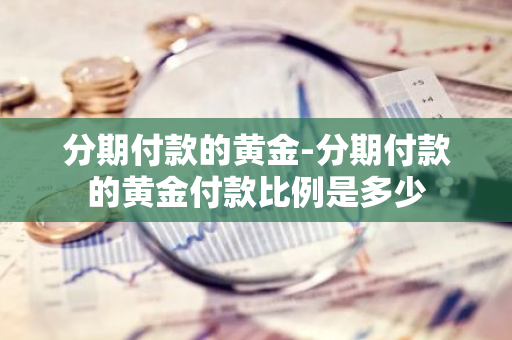 分期付款的黄金-分期付款的黄金付款比例是多少
