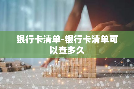 银行卡清单-银行卡清单可以查多久
