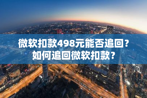 微软扣款498元能否追回？如何追回微软扣款？