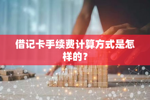 借记卡手续费计算方式是怎样的？