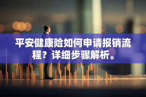 平安健康险如何申请报销流程？详细步骤解析。