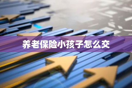 养老保险小孩子怎么交
