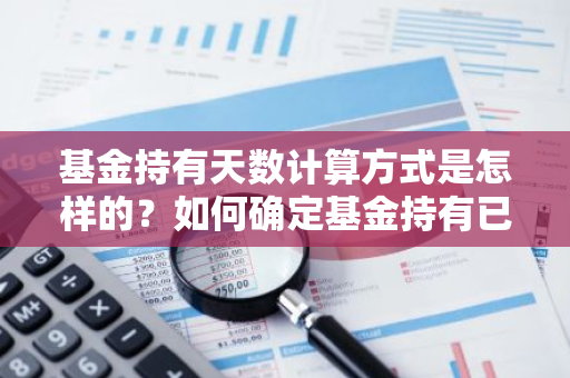 基金持有天数计算方式是怎样的？如何确定基金持有已满七天？