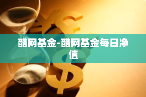 酷网基金-酷网基金每日净值