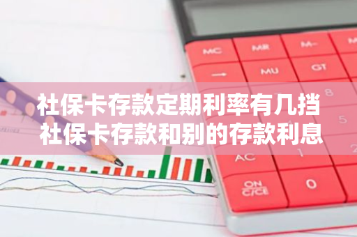社保卡存款定期利率有几挡 社保卡存款和别的存款利息一样吗