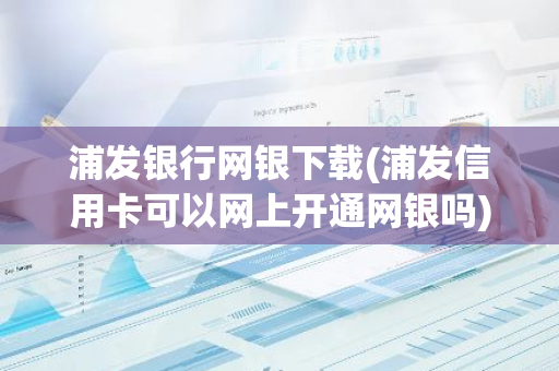浦发银行网银下载(浦发信用卡可以网上开通网银吗)