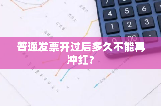 普通发票开过后多久不能再冲红？