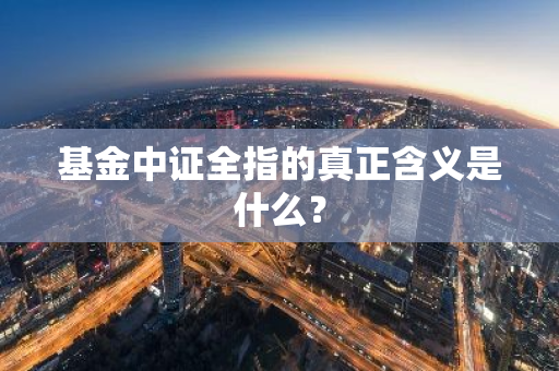 基金中证全指的真正含义是什么？