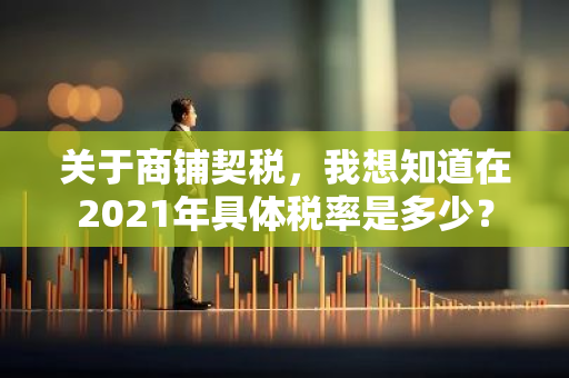 关于商铺契税，我想知道在2021年具体税率是多少？