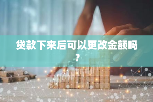 贷款下来后可以更改金额吗？