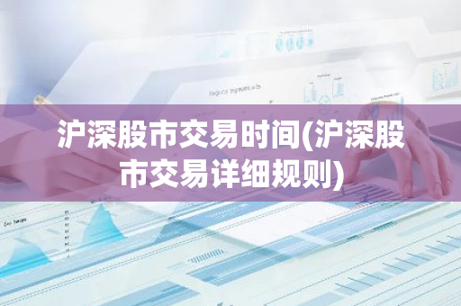 沪深股市交易时间(沪深股市交易详细规则)