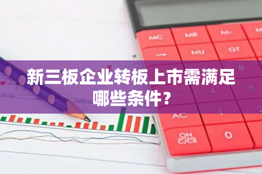新三板企业转板上市需满足哪些条件？