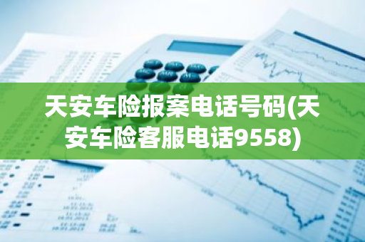 天安车险报案电话号码(天安车险客服电话9558)
