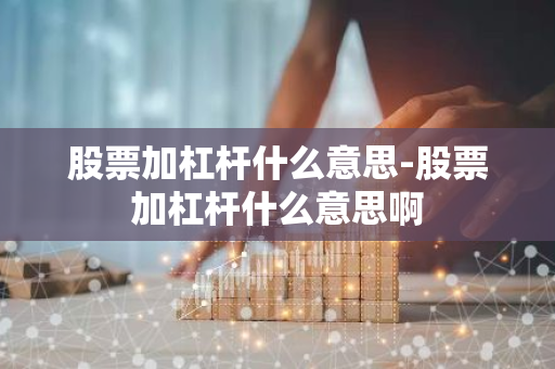股票加杠杆什么意思-股票加杠杆什么意思啊