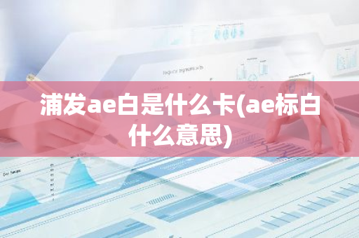 浦发ae白是什么卡(ae标白什么意思)