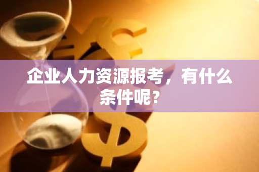 企业人力资源报考，有什么条件呢？