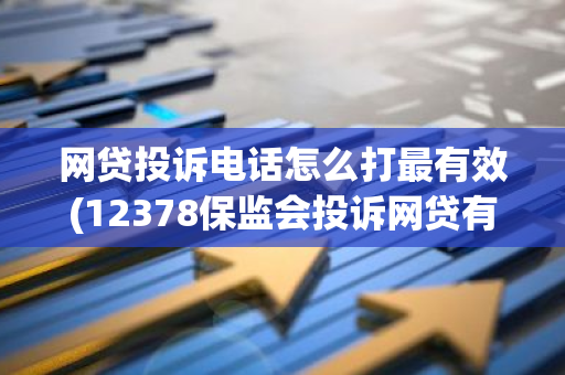 网贷投诉电话怎么打最有效(12378保监会投诉网贷有用吗)