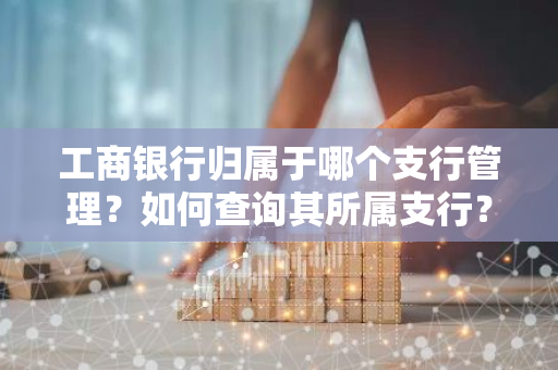 工商银行归属于哪个支行管理？如何查询其所属支行？